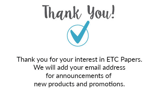 Thank you for your interest in ETC Papers. We will add your email address for announcements of new products and promotions.